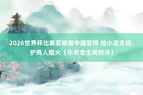 2026世界杯比赛买输赢中国官网 给小店支招，护商人烟火（东说念主民时评）