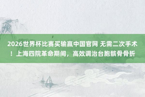2026世界杯比赛买输赢中国官网 无需二次手术！上海四院革命期间，高效调治台胞髌骨骨折