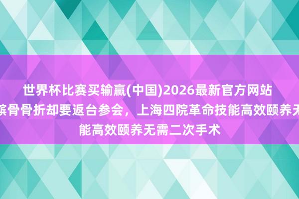 世界杯比赛买输赢(中国)2026最新官方网站 捉急！台胞髌骨骨折却要返台参会，上海四院革命技能高效颐养无需二次手术