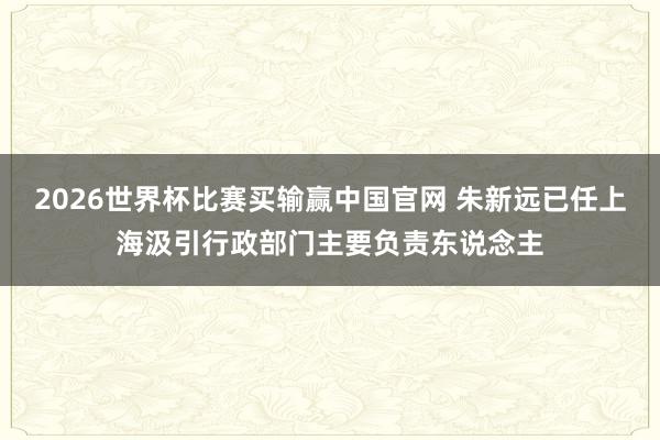 2026世界杯比赛买输赢中国官网 朱新远已任上海汲引行政部门主要负责东说念主