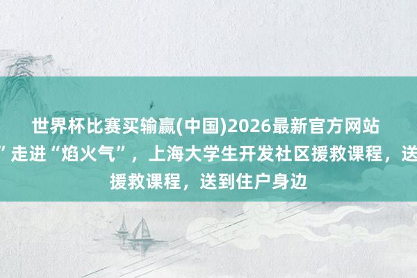 世界杯比赛买输赢(中国)2026最新官方网站 从“象牙塔”走进“焰火气”，上海大学生开发社区援救课程，送到住户身边