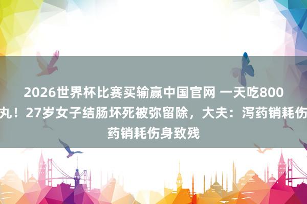 2026世界杯比赛买输赢中国官网 一天吃800粒减肥丸！27岁女子结肠坏死被弥留除，大夫：泻药销耗伤身致残