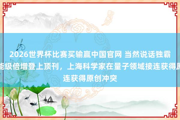 2026世界杯比赛买输赢中国官网 当然说话独霸算法，能级倍增登上顶刊，上海科学家在量子领域接连获得原创冲突