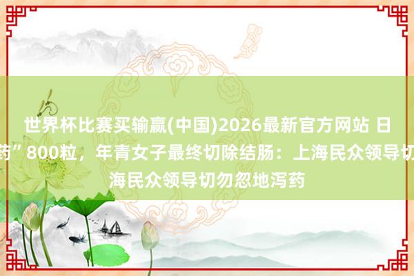 世界杯比赛买输赢(中国)2026最新官方网站 日服“减肥神药”800粒，年青女子最终切除结肠：上海民众领导切勿忽地泻药