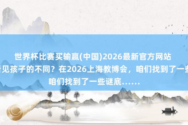 世界杯比赛买输赢(中国)2026最新官方网站 西宾如何看见孩子的不同？在2026上海教博会，咱们找到了一些谜底……