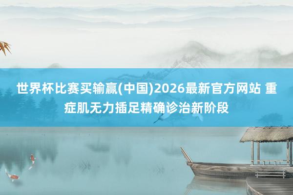 世界杯比赛买输赢(中国)2026最新官方网站 重症肌无力插足精确诊治新阶段