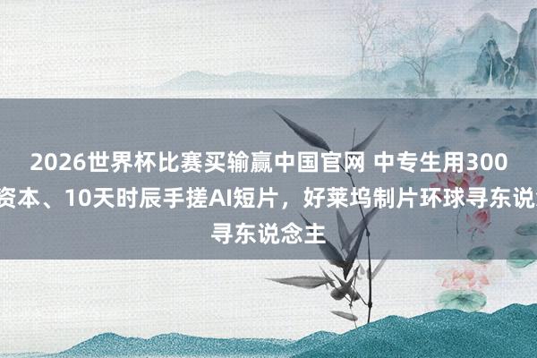 2026世界杯比赛买输赢中国官网 中专生用3000元资本、10天时辰手搓AI短片，好莱坞制片环球寻东说念主