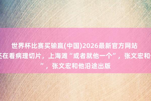 世界杯比赛买输赢(中国)2026最新官方网站 88岁大夫还在看病理切片，上海滩“或者就他一个”，张文宏和他沿途出版