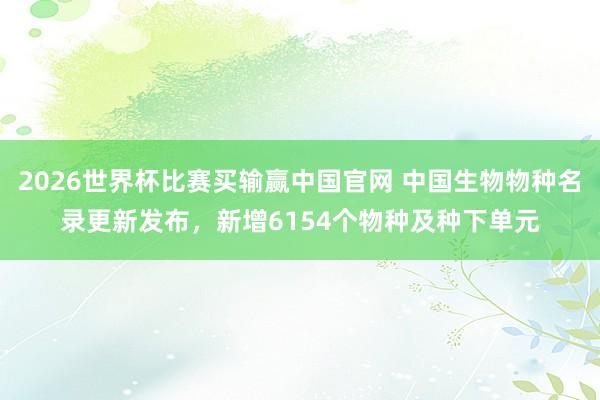 2026世界杯比赛买输赢中国官网 中国生物物种名录更新发布，新增6154个物种及种下单元