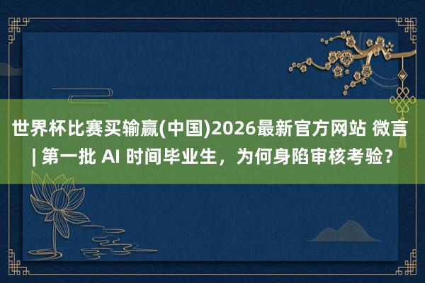 世界杯比赛买输赢(中国)2026最新官方网站 微言 | 第一批 AI 时间毕业生，为何身陷审核考验？