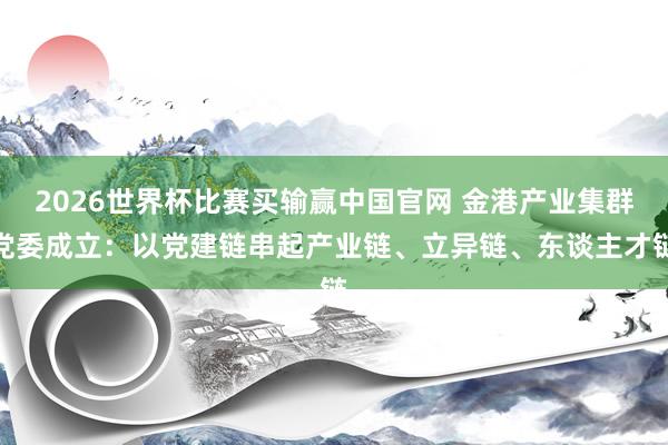2026世界杯比赛买输赢中国官网 金港产业集群党委成立：以党建链串起产业链、立异链、东谈主才链