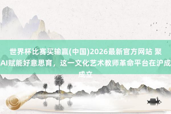 世界杯比赛买输赢(中国)2026最新官方网站 聚力AI赋能好意思育，这一文化艺术教师革命平台在沪成立