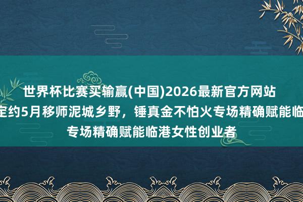 世界杯比赛买输赢(中国)2026最新官方网站 临港“她”创定约5月移师泥城乡野，锤真金不怕火专场精确赋能临港女性创业者