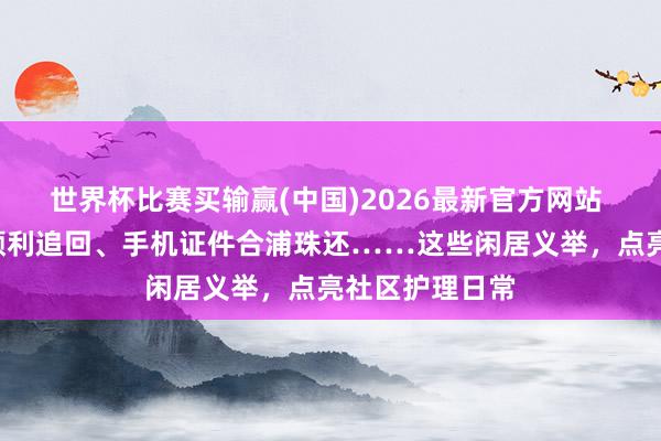 世界杯比赛买输赢(中国)2026最新官方网站 超6万元借款顺利追回、手机证件合浦珠还……这些闲居义举，点亮社区护理日常
