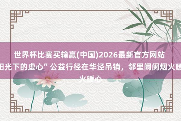 世界杯比赛买输赢(中国)2026最新官方网站 “阳光下的虚心”公益行径在华泾吊销，邻里阛阓烟火暖心