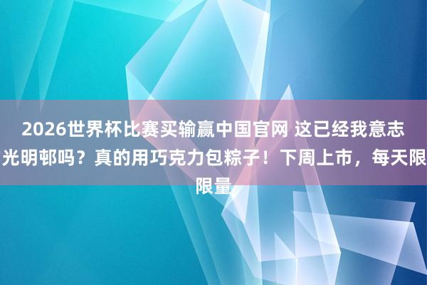 2026世界杯比赛买输赢中国官网 这已经我意志的光明邨吗？真的用巧克力包粽子！下周上市，每天限量