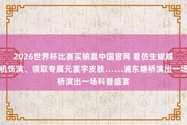 2026世界杯比赛买输赢中国官网 看仿生蝴蝶无东谈主机饰演、领取专属元寰宇皮肤……浦东塘桥演出一场科普盛宴