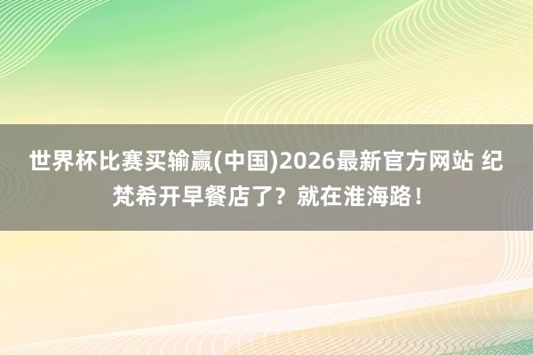 世界杯比赛买输赢(中国)2026最新官方网站 纪梵希开早餐店了？就在淮海路！
