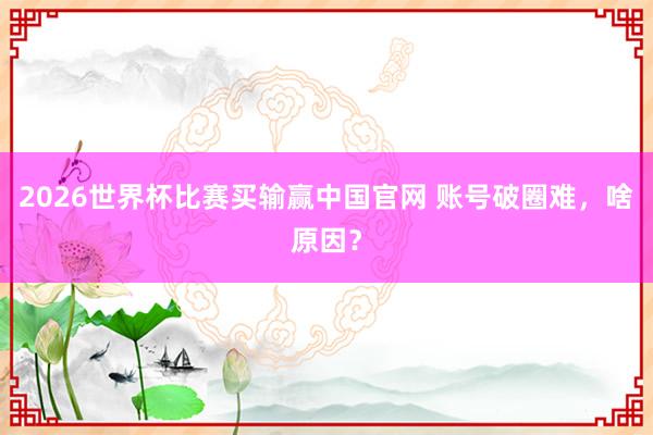 2026世界杯比赛买输赢中国官网 账号破圈难，啥原因？