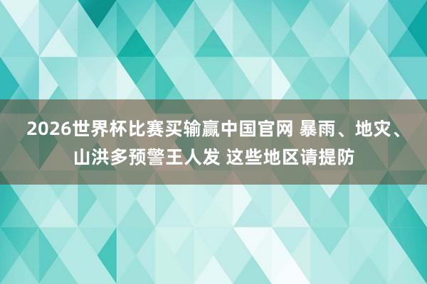 2026世界杯比赛买输赢中国官网 暴雨、地灾、山洪多预警王人发 这些地区请提防