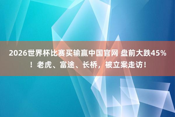 2026世界杯比赛买输赢中国官网 盘前大跌45%！老虎、富途、长桥，被立案走访！