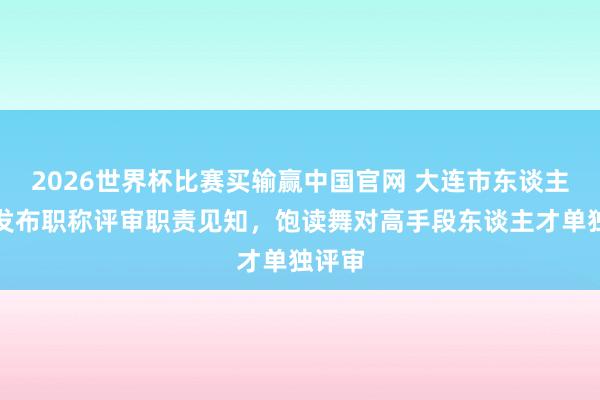 2026世界杯比赛买输赢中国官网 大连市东谈主社局发布职称评审职责见知，饱读舞对高手段东谈主才单独评审