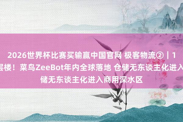 2026世界杯比赛买输赢中国官网 极客物流②｜10秒能爬五层楼！菜鸟ZeeBot年内全球落地 仓储无东谈主化进入商用深水区