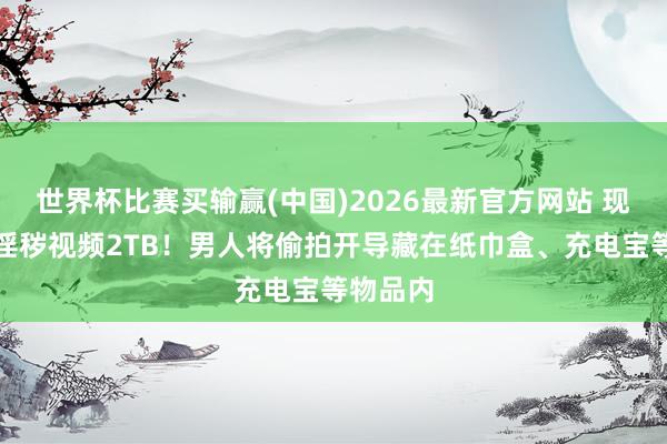 世界杯比赛买输赢(中国)2026最新官方网站 现场查获淫秽视频2TB！男人将偷拍开导藏在纸巾盒、充电宝等物品内