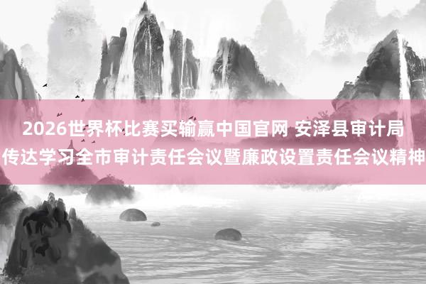 2026世界杯比赛买输赢中国官网 安泽县审计局传达学习全市审计责任会议暨廉政设置责任会议精神