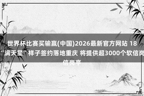 世界杯比赛买输赢(中国)2026最新官方网站 18个“满天星”样子签约落地重庆 将提供超3000个软信岗亭