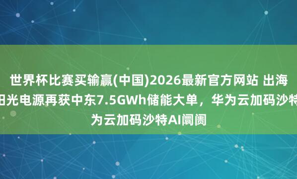 世界杯比赛买输赢(中国)2026最新官方网站 出海日报 | 阳光电源再获中东7.5GWh储能大单，华为云加码沙特AI阛阓
