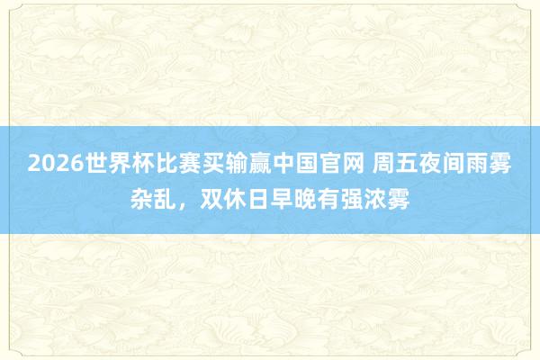 2026世界杯比赛买输赢中国官网 周五夜间雨雾杂乱，双休日早晚有强浓雾