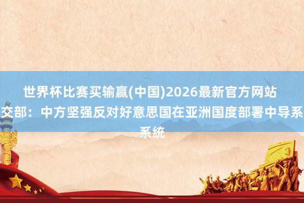 世界杯比赛买输赢(中国)2026最新官方网站 社交部：中方坚强反对好意思国在亚洲国度部署中导系统