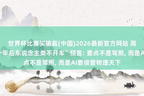 世界杯比赛买输赢(中国)2026最新官方网站 周鸿祎评马斯克“十年后东说念主类不开车”预言: 要点不是驾照， 而是AI要接管物理天下