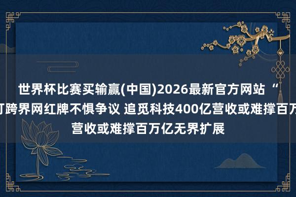 世界杯比赛买输赢(中国)2026最新官方网站 “猖獗”俞浩打跨界网红牌不惧争议 追觅科技400亿营收或难撑百万亿无界扩展