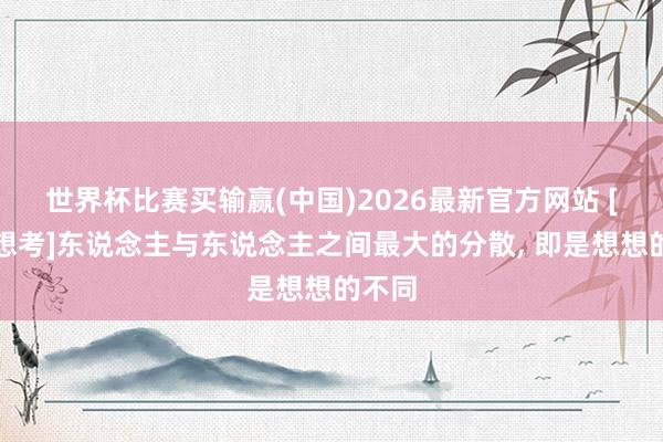 世界杯比赛买输赢(中国)2026最新官方网站 [运营想考]东说念主与东说念主之间最大的分散， 即是想想的不同