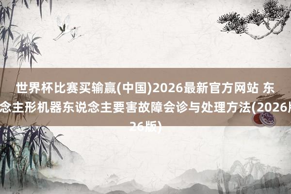 世界杯比赛买输赢(中国)2026最新官方网站 东说念主形机器东说念主要害故障会诊与处理方法(2026版)