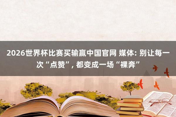 2026世界杯比赛买输赢中国官网 媒体: 别让每一次“点赞”， 都变成一场“裸奔”