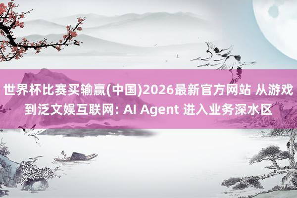 世界杯比赛买输赢(中国)2026最新官方网站 从游戏到泛文娱互联网: AI Agent 进入业务深水区