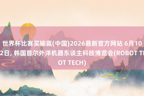 世界杯比赛买输赢(中国)2026最新官方网站 6月10日-12日， 韩国首尔外洋机器东谈主科技博览会(ROBOT TECH)
