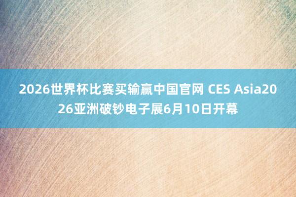 2026世界杯比赛买输赢中国官网 CES Asia2026亚洲破钞电子展6月10日开幕