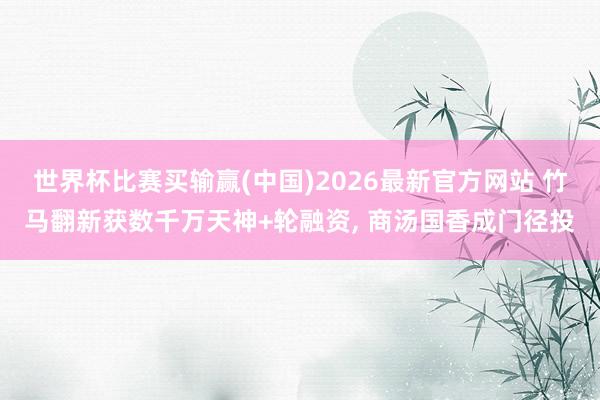 世界杯比赛买输赢(中国)2026最新官方网站 竹马翻新获数千万天神+轮融资， 商汤国香成门径投