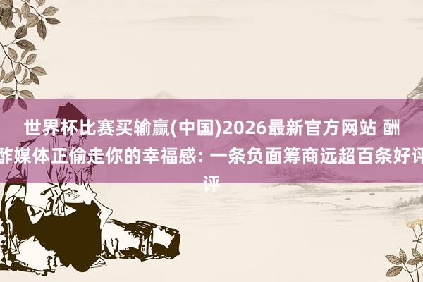 世界杯比赛买输赢(中国)2026最新官方网站 酬酢媒体正偷走你的幸福感: 一条负面筹商远超百条好评