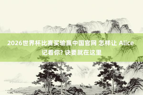 2026世界杯比赛买输赢中国官网 怎样让 Alice 记着你? 诀要就在这里
