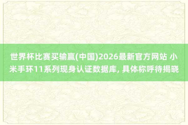世界杯比赛买输赢(中国)2026最新官方网站 小米手环11系列现身认证数据库， 具体称呼待揭晓