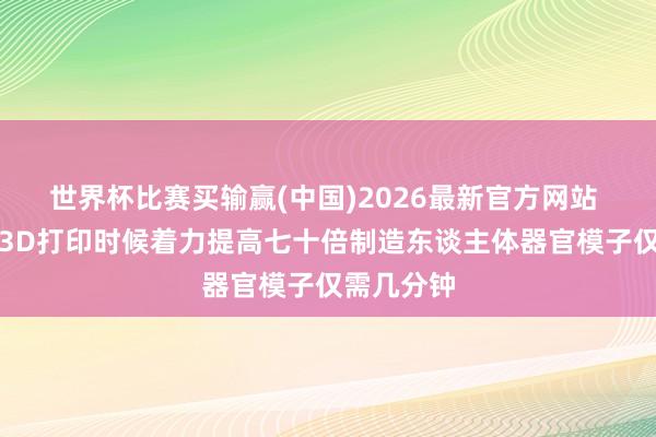 世界杯比赛买输赢(中国)2026最新官方网站 新式全息3D打印时候着力提高七十倍制造东谈主体器官模子仅需几分钟