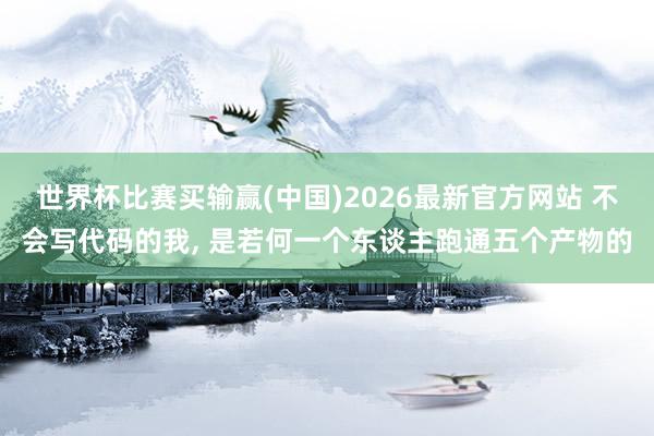 世界杯比赛买输赢(中国)2026最新官方网站 不会写代码的我， 是若何一个东谈主跑通五个产物的