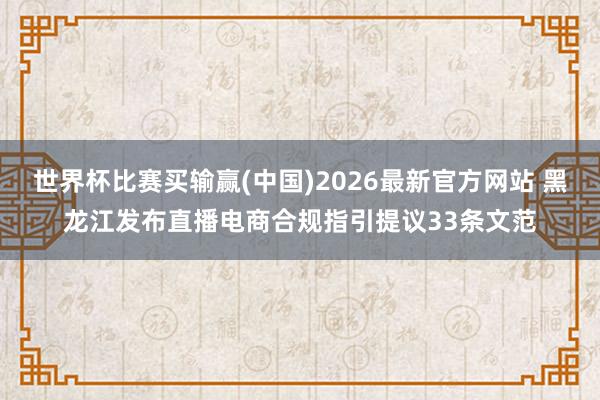 世界杯比赛买输赢(中国)2026最新官方网站 黑龙江发布直播电商合规指引提议33条文范