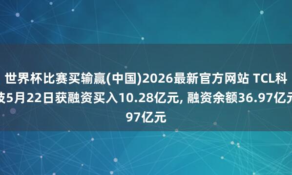 世界杯比赛买输赢(中国)2026最新官方网站 TCL科技5月22日获融资买入10.28亿元， 融资余额36.97亿元