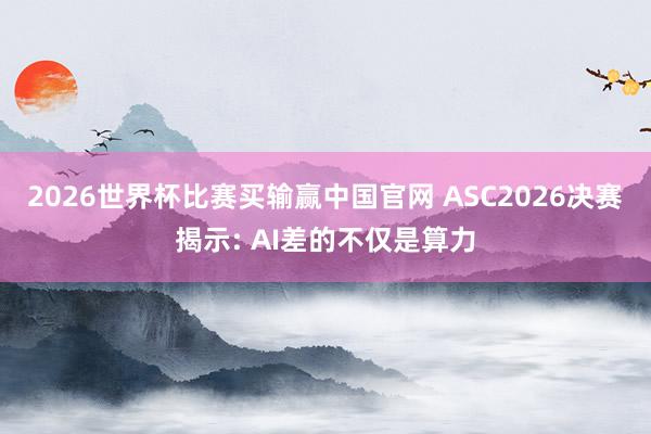 2026世界杯比赛买输赢中国官网 ASC2026决赛揭示: AI差的不仅是算力